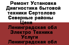 Ремонт,Установка Диагностика бытовой техники Сертолово. .Северные районы. › Цена ­ 700 - Ленинградская обл. Электро-Техника » Услуги   . Ленинградская обл.